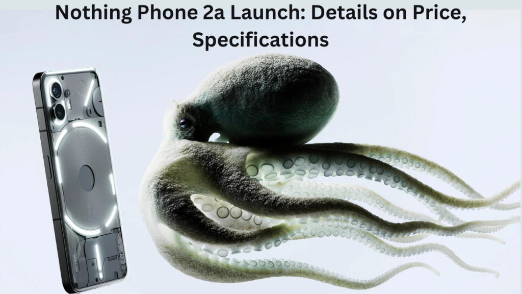 Nothing Phone 2a Launch: Details on Price, Specifications, and All Currently Known Information